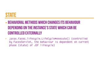 state
■ behavioral methods which changes its behaviour
depending on the instance's state which can be
controlled externally
■ javax.faces.lifecycle.LifeCycle#execute() (controlled
by FacesServlet, the behaviour is dependent on current
phase (state) of JSF lifecycle)
 
