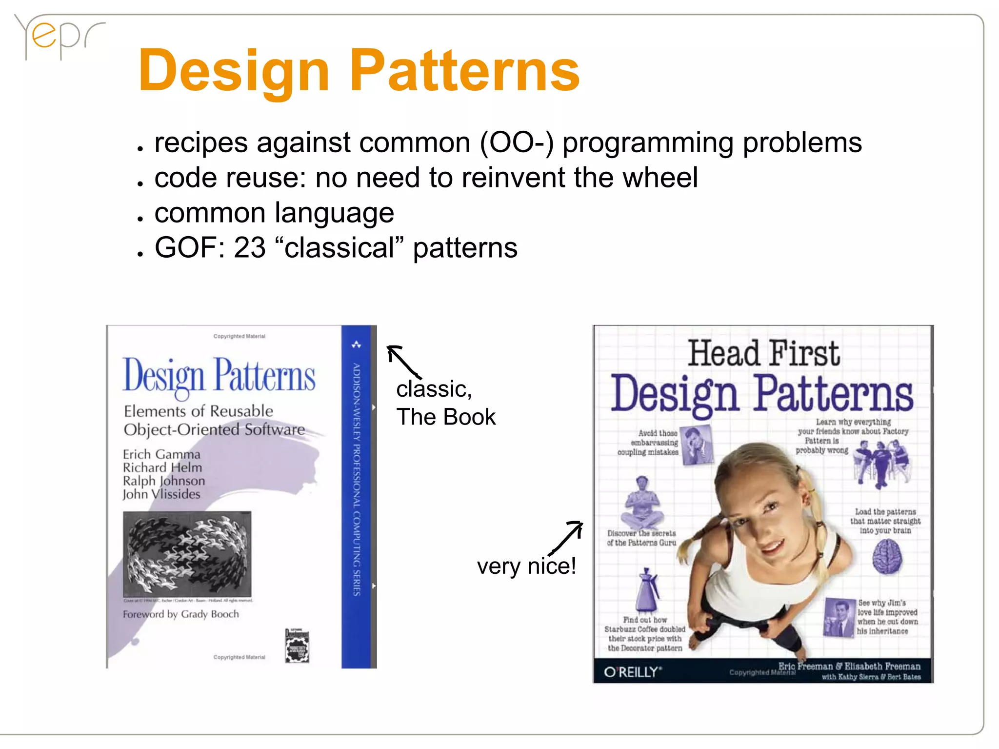 Design Patterns
●●   recipes against common (OO-) programming problems
●●   code reuse: no need to reinvent the wheel
●●   common language
●●   GOF: 23 “classical” patterns



                     classic,
                     The Book




                           very nice!
 