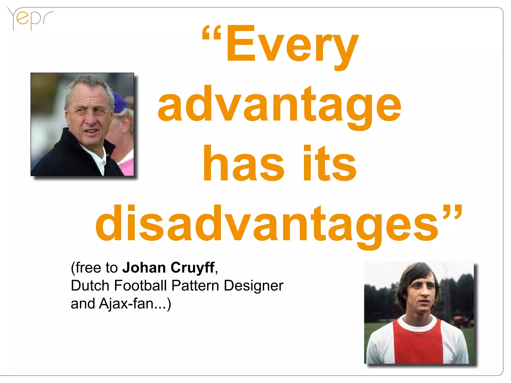 “Every
      advantage
        has its
   disadvantages”
(free to Johan Cruyff,
Dutch Football Pattern Designer
and Ajax-fan...)
 