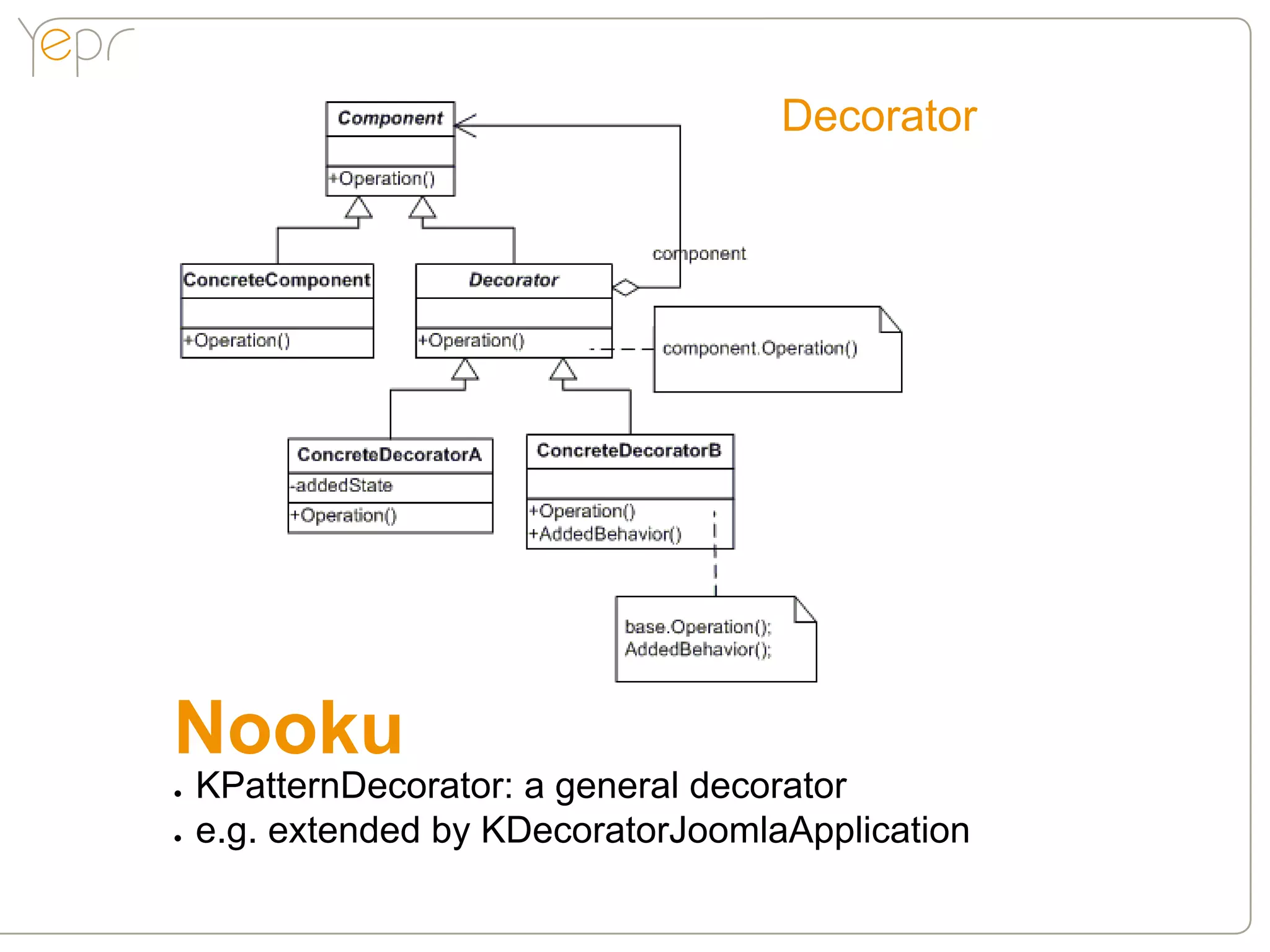 Decorator




Nooku
●●   KPatternDecorator: a general decorator
●●   e.g. extended by KDecoratorJoomlaApplication
 