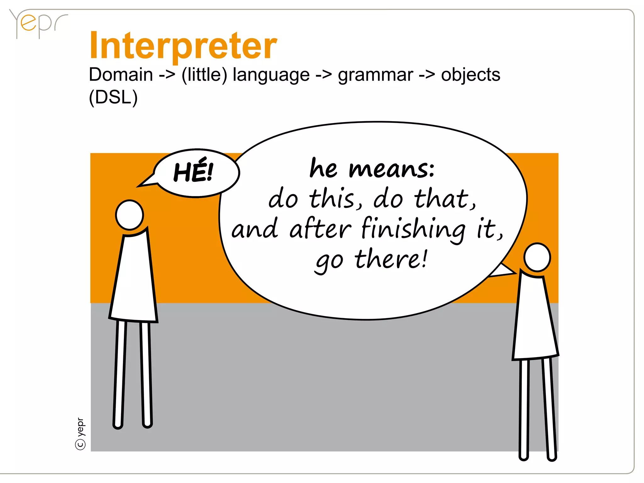Interpreter
    Domain -> (little) language -> grammar -> objects
    (DSL)



              HÉ!         he means:
                      do this, do that,
                    and after finishing it,
                          go there!
c
 