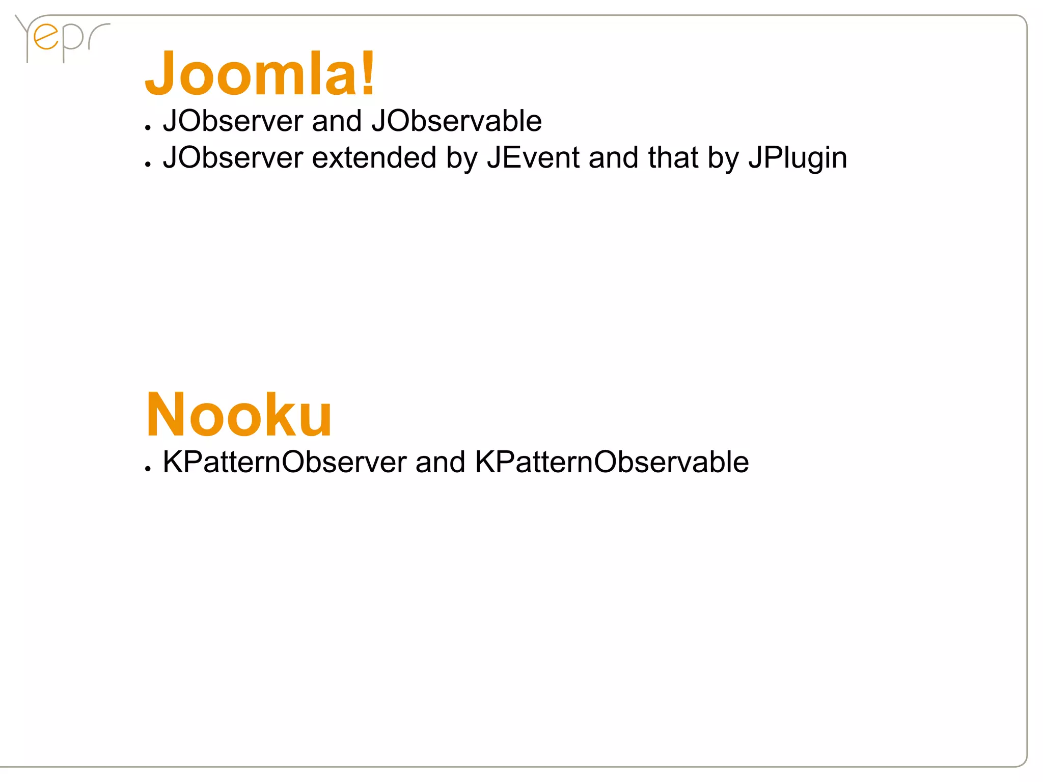 Joomla!
●●   JObserver and JObservable
●●   JObserver extended by JEvent and that by JPlugin




Nooku
●●   KPatternObserver and KPatternObservable
 