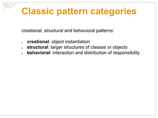 Classic pattern categories
creational, structural and behavioral patterns:

●●   creational: object instantiation
●●   structural: larger structures of classes or objects
●●   behavioral: interaction and distribution of responsibility
 