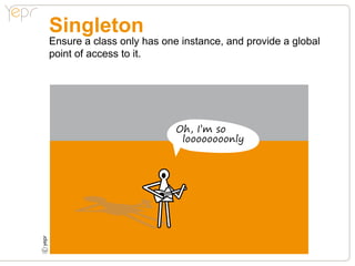 Singleton
    Ensure a class only has one instance, and provide a global
    point of access to it.




                               Oh, I’m so
                                loooooooonly
c
 
