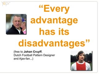 “Every
      advantage
        has its
   disadvantages”
(free to Johan Cruyff,
Dutch Football Pattern Designer
and Ajax-fan...)
 