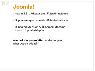 Joomla!
●●   new in 1.6: JAdapter and JAdapterInstance

●●   JUpdateAdapter extends JAdapterInstance

     JUpdaterExtension & JUpdaterExtension
     extend JUpdateAdapter


wanted: documentation and examples!
what does it adapt?
 