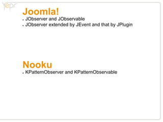 Joomla!
●●   JObserver and JObservable
●●   JObserver extended by JEvent and that by JPlugin




Nooku
●●   KPatternObserver and KPatternObservable
 