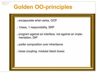 Golden OO-principles

 ●●   encapsulate what varies, OCP

 ●●   1class, 1 responsibility, SRP

 ●●   program against an interface, not against an imple-
      mentation, DIP

 ●●   prefer composition over inheritance

 ●●   loose coupling, modular black boxes
 