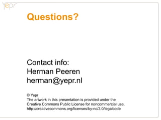 Questions?



Contact info:
Herman Peeren
herman@yepr.nl
© Yepr
The artwork in this presentation is provided under the
Creative Commons Public License for noncommercial use.
http://creativecommons.org/licenses/by-nc/3.0/legalcode
 