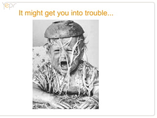 It might get you into trouble...
 