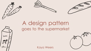 A design pattern
goes to the supermarket
Kaya Weers
 