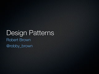 Design Patterns
Robert Brown
@robby_brown
 