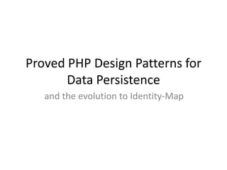 Proved PHP Design Patterns for
       Data Persistence
   and the evolution to Identity-Map
 