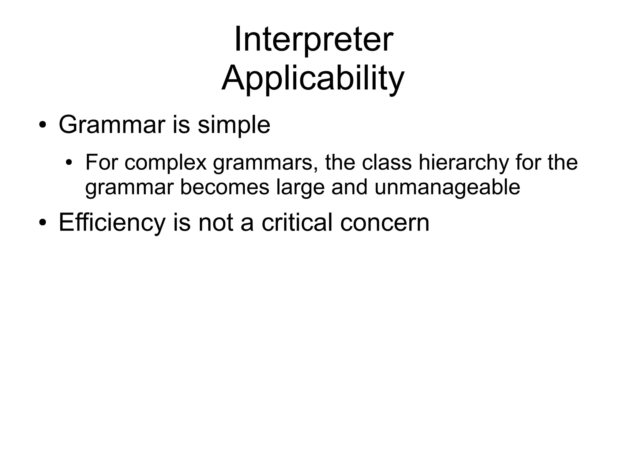 Interpreter Applicability ● Grammar is simple ● For complex grammars, the class hierarchy for the grammar becomes large and unmanageable ● Efficiency is not a critical concern 