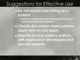 Suggestions for Effective Use
o Do not recast everything as a
pattern
o Instead, develop strategic domain patterns and
reuse existing tactical patterns.
o Clearly document when patterns
apply and do not apply.
o Directly involve pattern authors
with application developers and
domain experts.
 