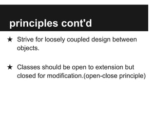 principles cont'd
★ Strive for loosely coupled design between
objects.
★ Classes should be open to extension but
closed for modification.(open-close principle)
 