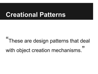 Creational Patterns
“These are design patterns that deal
with object creation mechanisms.”
 