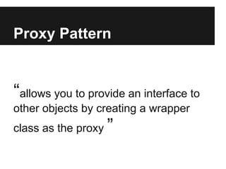 Proxy Pattern
“allows you to provide an interface to
other objects by creating a wrapper
class as the proxy ”
 