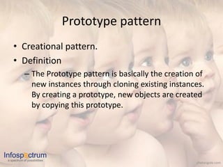 Prototype pattern
     • Creational pattern.
     • Definition
             – The Prototype pattern is basically the creation of
               new instances through cloning existing instances.
               By creating a prototype, new objects are created
               by copying this prototype.




Infosp ctrum
 a spectrum of possibilities
                                                              chetangole.com
 