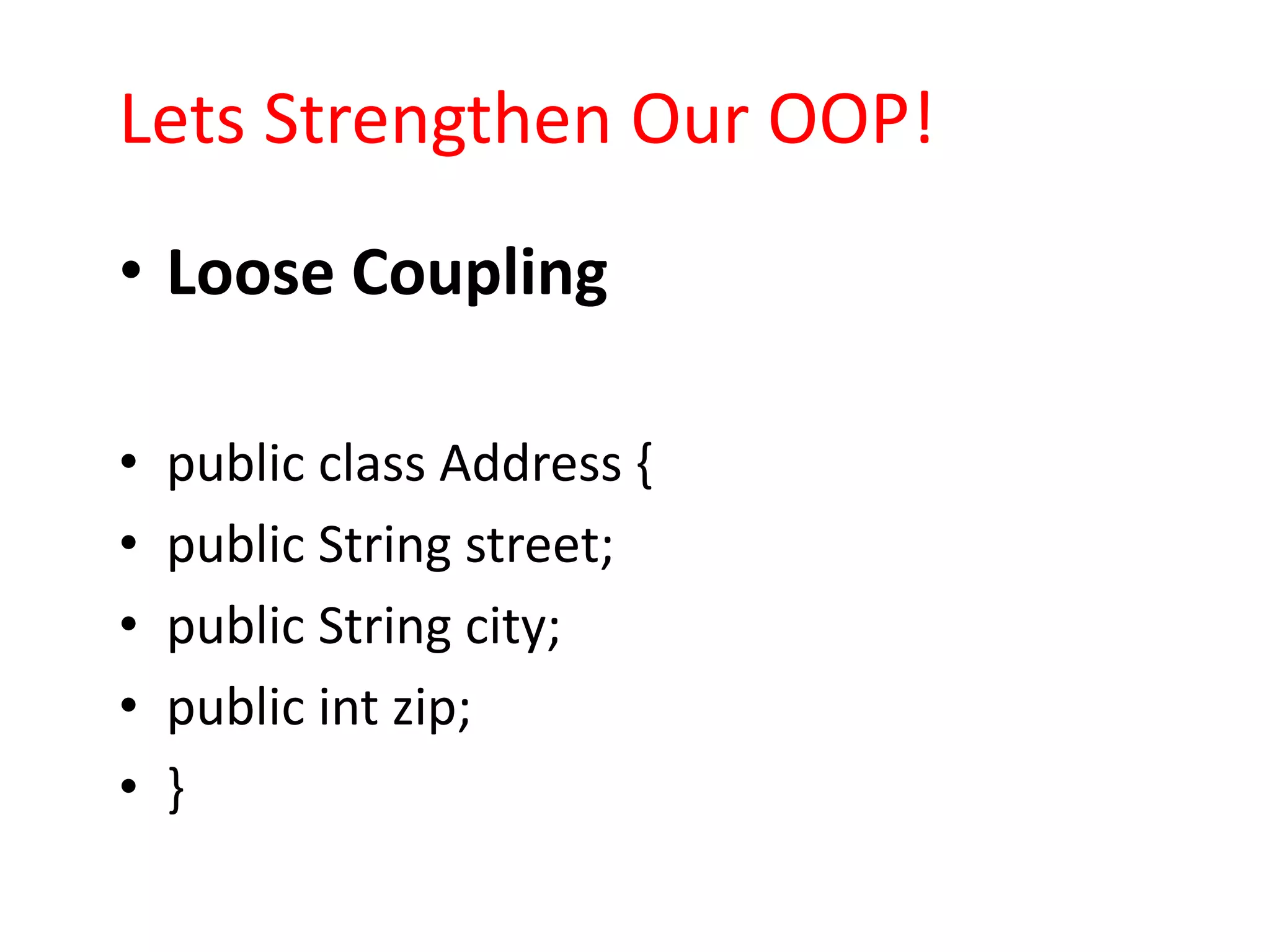 Lets Strengthen Our OOP!
• Loose Coupling

•   public class Address {
•   public String street;
•   public String city;
•   public int zip;
•   }
 