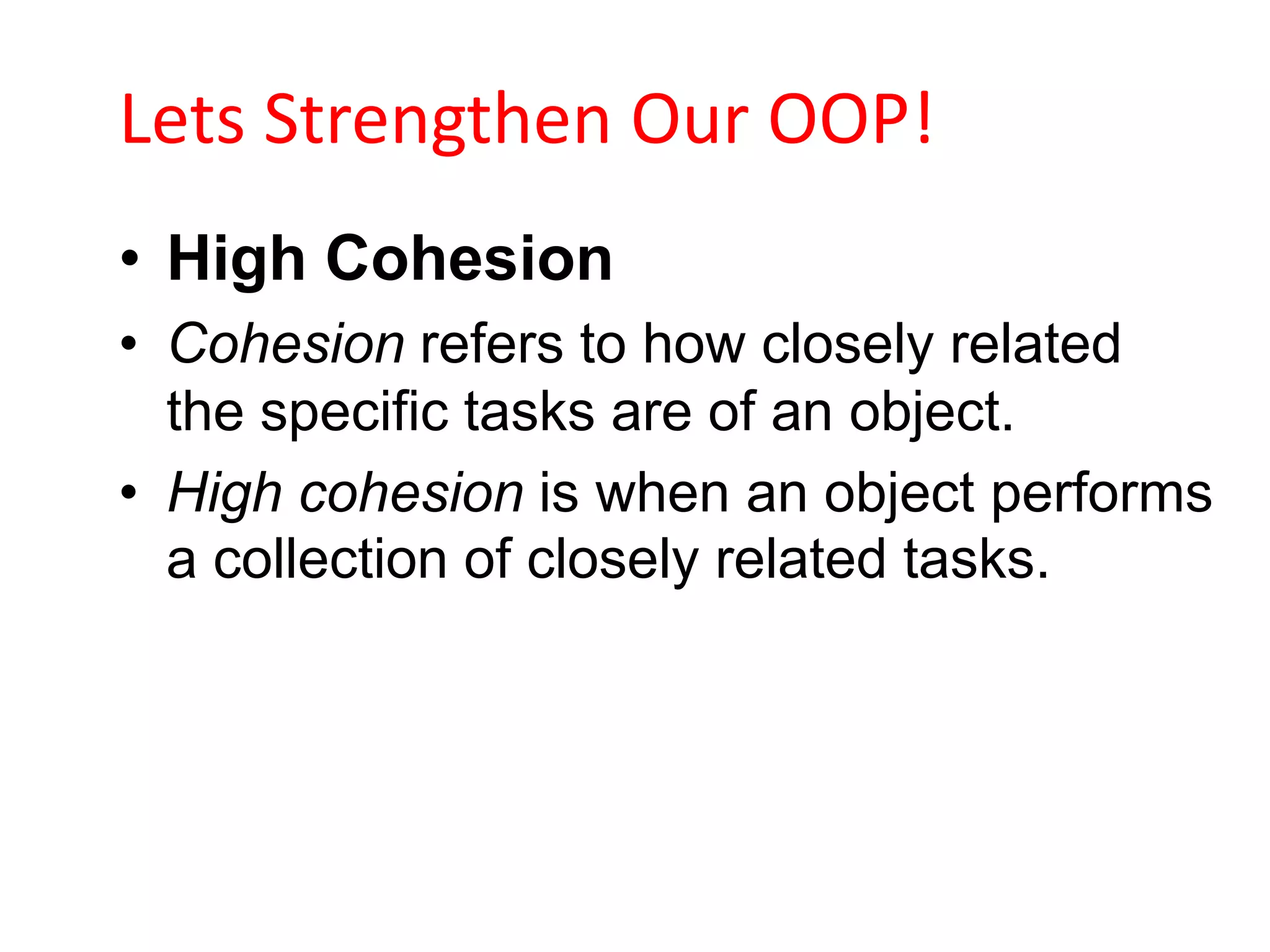 Lets Strengthen Our OOP!
• High Cohesion
• Cohesion refers to how closely related
  the specific tasks are of an object.
• High cohesion is when an object performs
  a collection of closely related tasks.
 