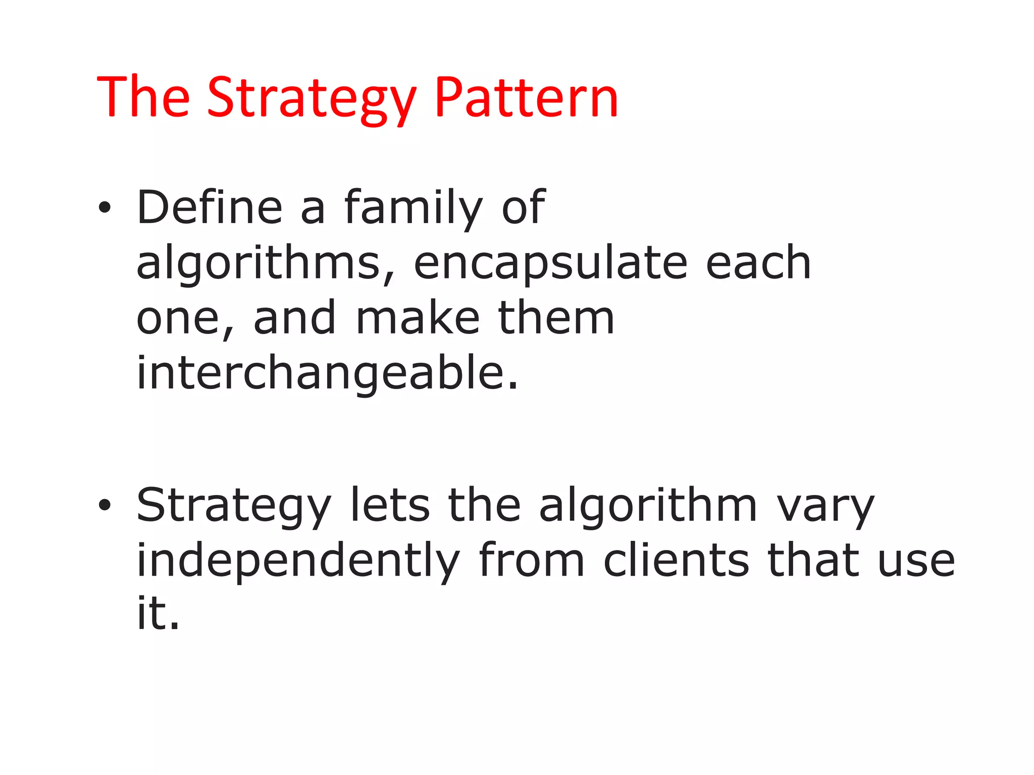 The Strategy Pattern
• Define a family of
  algorithms, encapsulate each
  one, and make them
  interchangeable.

• Strategy lets the algorithm vary
  independently from clients that use
  it.
 