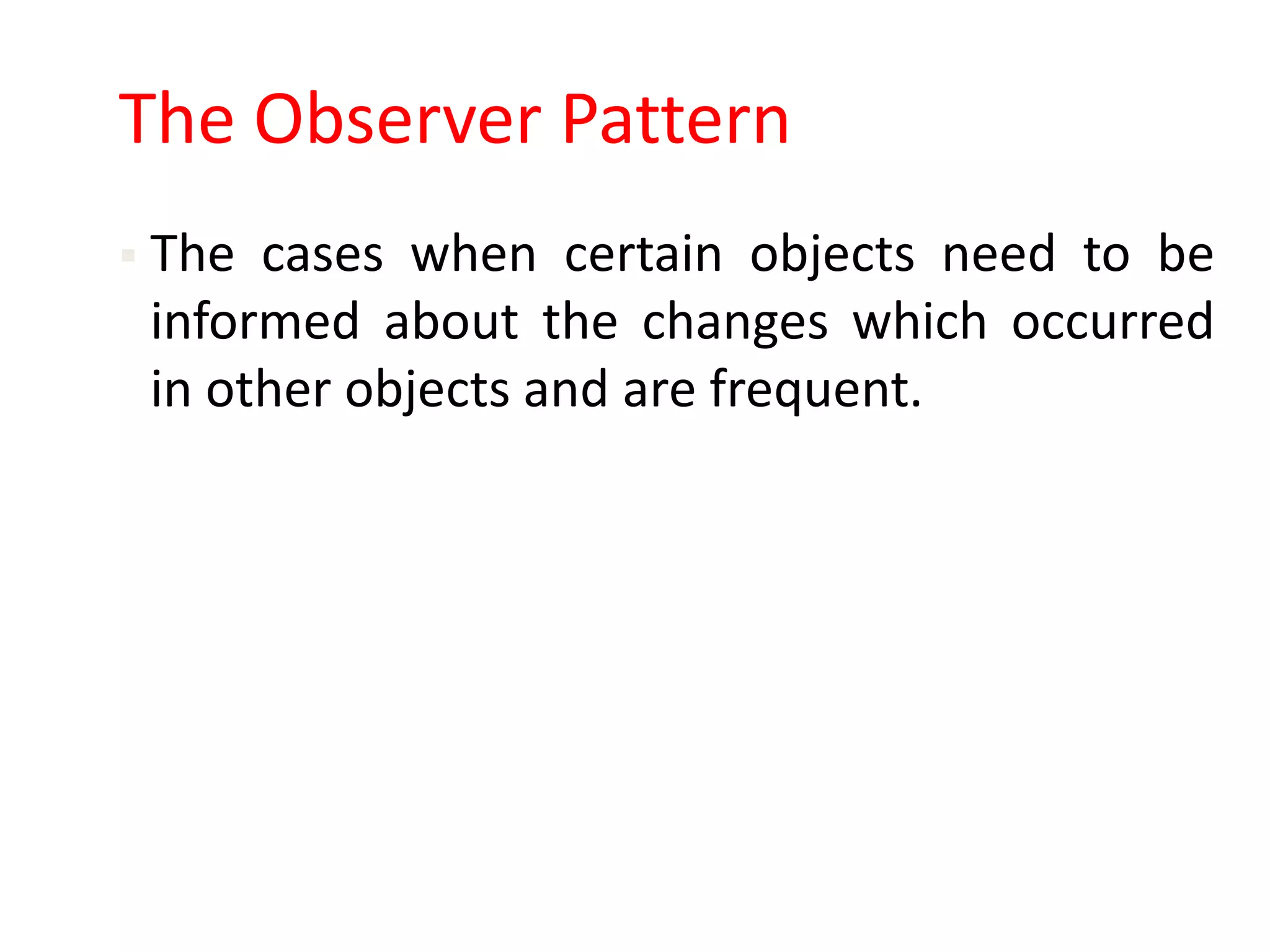 The Observer Pattern
 The cases when certain objects need to be
 informed about the changes which occurred
 in other objects and are frequent.
 