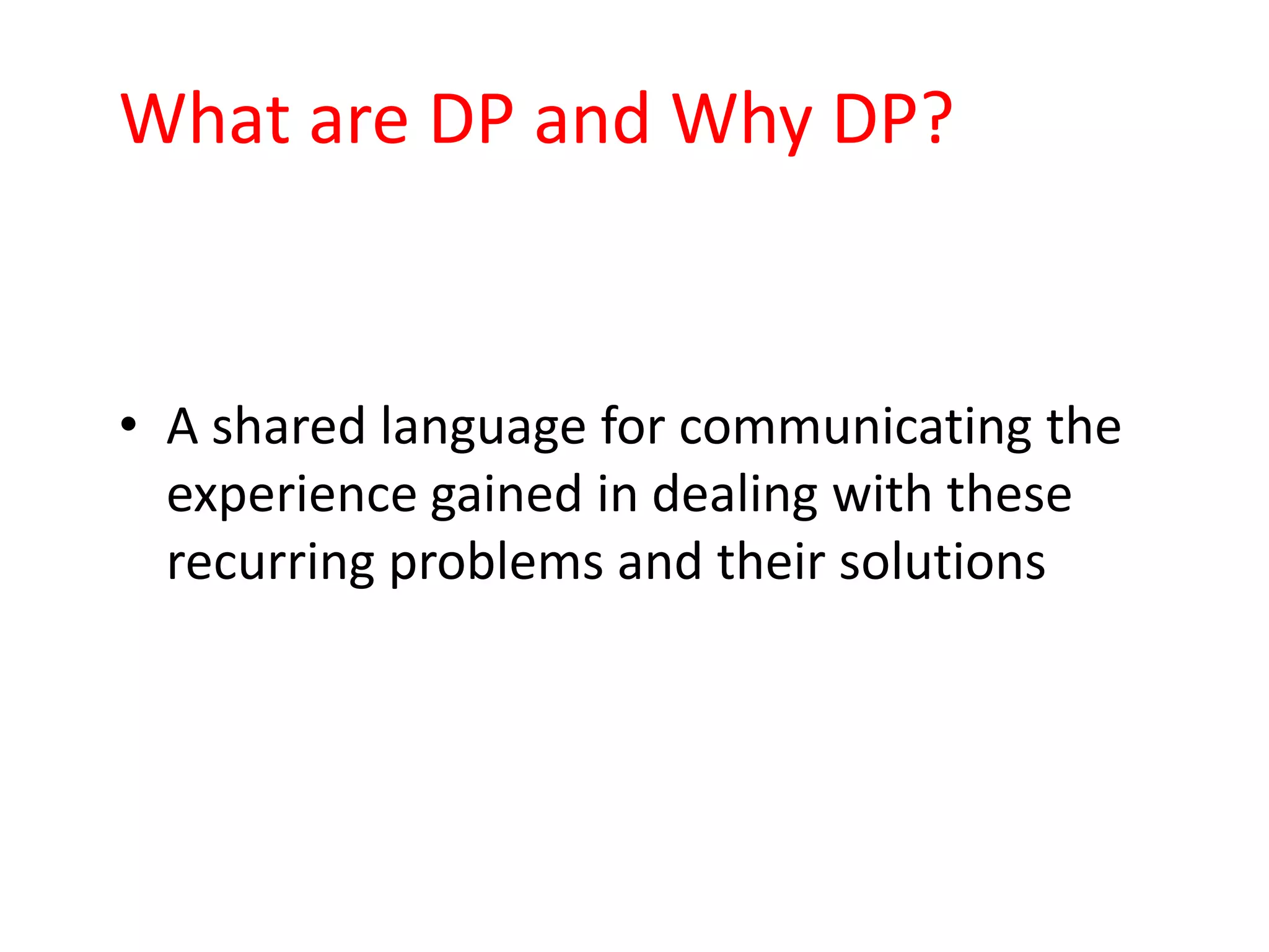 What are DP and Why DP?


• A shared language for communicating the
  experience gained in dealing with these
  recurring problems and their solutions
 