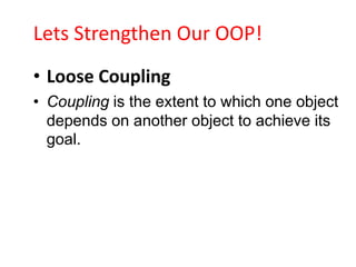 Lets Strengthen Our OOP!
• Loose Coupling
• Coupling is the extent to which one object
  depends on another object to achieve its
  goal.
 