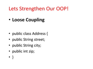 Lets Strengthen Our OOP!
• Loose Coupling

•   public class Address {
•   public String street;
•   public String city;
•   public int zip;
•   }
 