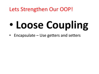 Lets Strengthen Our OOP!

• Loose Coupling
• Encapsulate – Use getters and setters
 
