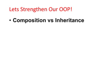 Lets Strengthen Our OOP!
• Composition vs Inheritance
 