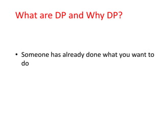 What are DP and Why DP?


• Someone has already done what you want to
  do
 