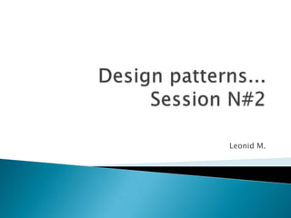 Design patterns...Session N#2 Leonid M. 