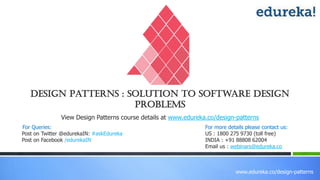 www.edureka.co/design-patterns
View Design Patterns course details at www.edureka.co/design-patterns
For Queries:
Post on Twitter @edurekaIN: #askEdureka
Post on Facebook /edurekaIN
For more details please contact us:
US : 1800 275 9730 (toll free)
INDIA : +91 88808 62004
Email us : webinars@edureka.co
Design Patterns : Solution to Software Design
Problems
 