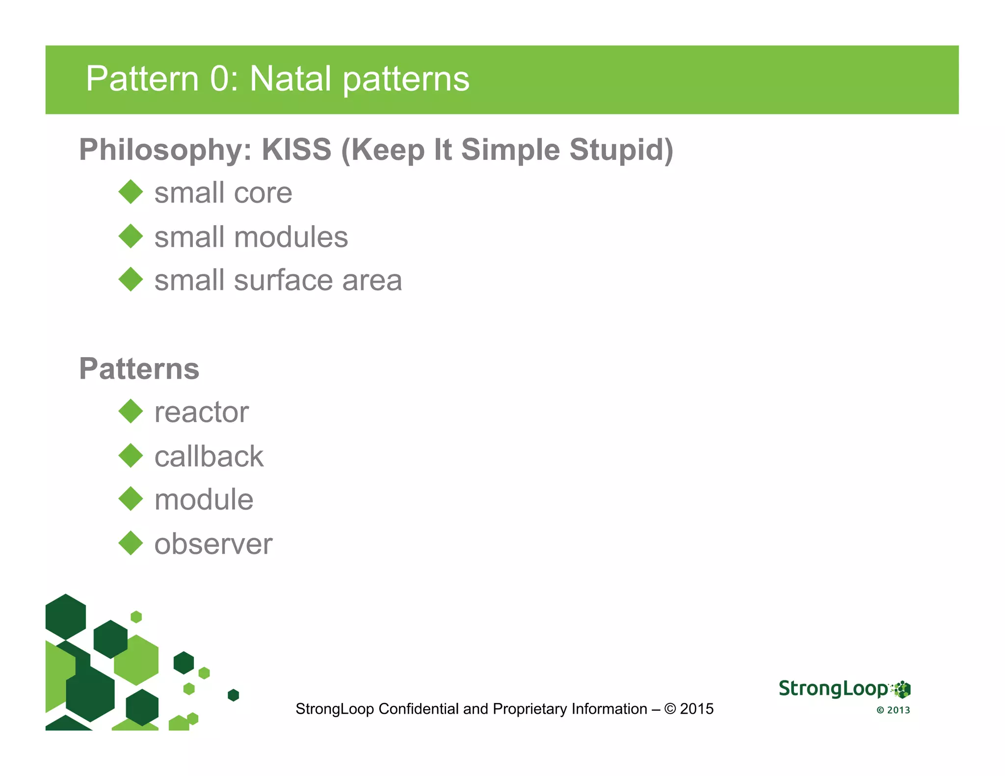 Pattern 0: Natal patterns
StrongLoop Confidential and Proprietary Information – © 2015
Philosophy: KISS (Keep It Simple Stupid)
u small core
u small modules
u small surface area
Patterns
u reactor
u callback
u module
u observer
 
