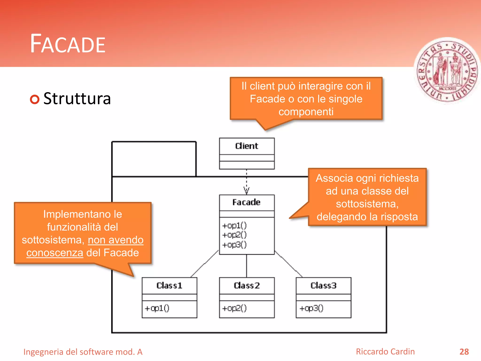 Ingegneria del software mod. A
FACADE
 Struttura
28Riccardo Cardin
Associa ogni richiesta
ad una classe del
sottosistema,
delegando la rispostaImplementano le
funzionalità del
sottosistema, non avendo
conoscenza del Facade
Il client può interagire con il
Facade o con le singole
componenti
 