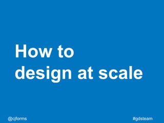 @cjforms #gdsteam
How to
design at scale
 