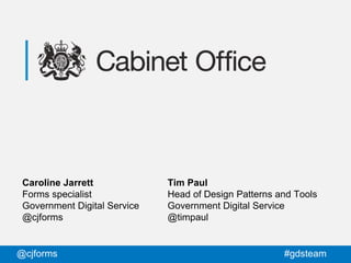 @cjforms #gdsteam
Caroline Jarrett
Forms specialist
Government Digital Service
@cjforms
Tim Paul
Head of Design Patterns and Tools
Government Digital Service
@timpaul
 
