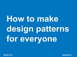 @cjforms #gdsteam
How to make
design patterns
for everyone
 