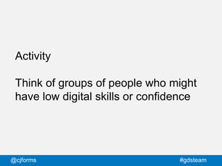@cjforms #gdsteam
Activity
Think of groups of people who might
have low digital skills or confidence
 