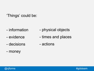 @cjforms #gdsteam
‘Things’ could be:
- information
- evidence
- decisions
- money
- physical objects
- times and places
- actions
 