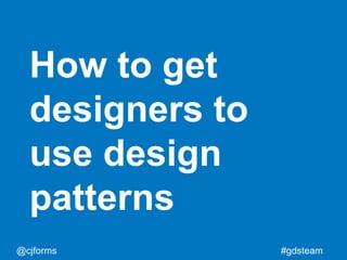 @cjforms #gdsteam
How to get
designers to
use design
patterns
 