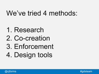 @cjforms #gdsteam
We’ve tried 4 methods:
1. Research
2. Co-creation
3. Enforcement
4. Design tools
 