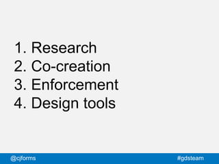 @cjforms #gdsteam
1. Research
2. Co-creation
3. Enforcement
4. Design tools
 