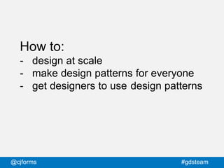 @cjforms #gdsteam
How to:
- design at scale
- make design patterns for everyone
- get designers to use design patterns
 