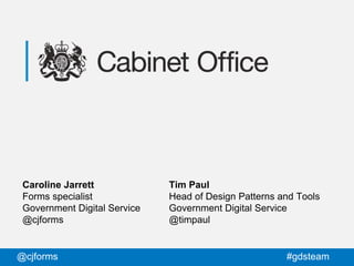 @cjforms #gdsteam
Caroline Jarrett
Forms specialist
Government Digital Service
@cjforms
Tim Paul
Head of Design Patterns a...