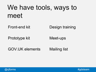 @cjforms #gdsteam
We have tools, ways to
meet
Front-end kit
Prototype kit
GOV.UK elements
Design training
Meet-ups
Mailing...