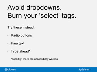 @cjforms #gdsteam
Avoid dropdowns.
Burn your ‘select’ tags.
Try these instead:
• Radio buttons
• Free text
• Type ahead*
*...