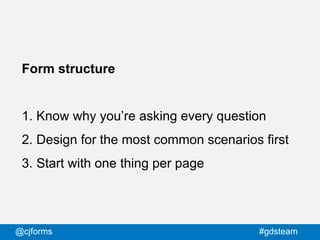 @cjforms #gdsteam
Form structure
1. Know why you’re asking every question
2. Design for the most common scenarios first
3....